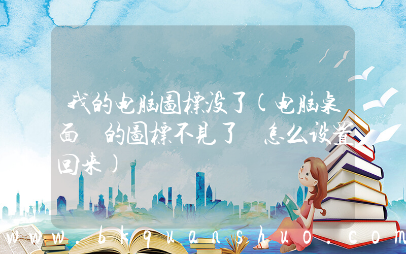 我的电脑图标没了(电脑桌面 的图标不见了 怎么设置回来)